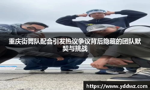 重庆街舞队配合引发热议争议背后隐藏的团队默契与挑战